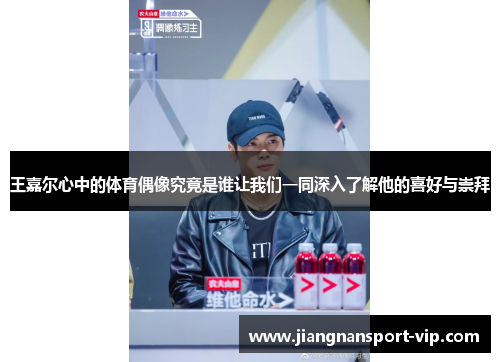 王嘉尔心中的体育偶像究竟是谁让我们一同深入了解他的喜好与崇拜