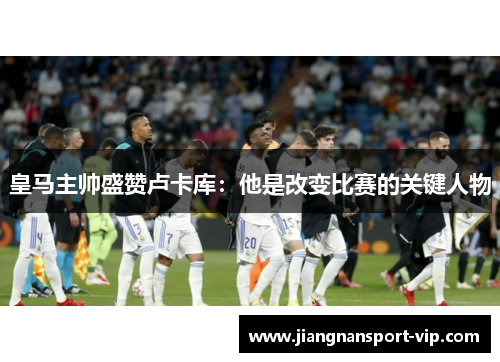 皇马主帅盛赞卢卡库：他是改变比赛的关键人物
