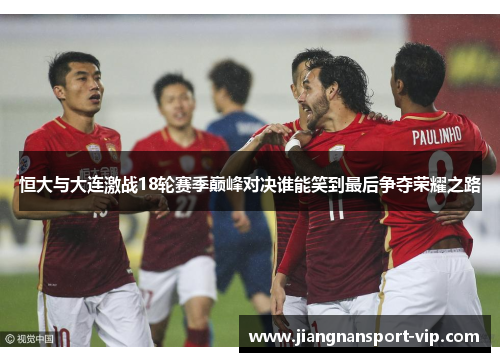 恒大与大连激战18轮赛季巅峰对决谁能笑到最后争夺荣耀之路
