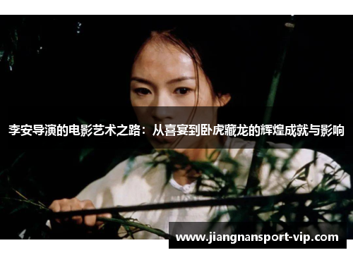 李安导演的电影艺术之路：从喜宴到卧虎藏龙的辉煌成就与影响